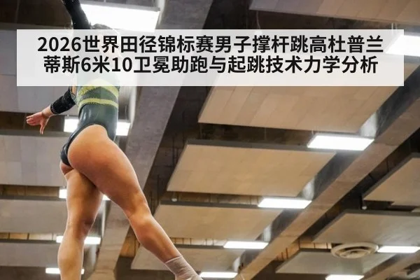 2026世界田径锦标赛男子撑杆跳高杜普兰蒂斯6米10卫冕助跑与起跳技术力学分析 - j9.com