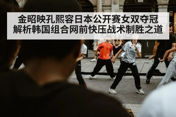 金昭映孔熙容日本公开赛女双夺冠 解析韩国组合网前快压战术制胜之道 - j9.com