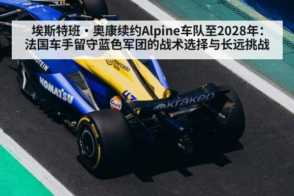 埃斯特班·奥康续约Alpine车队至2028年:法国车手留守蓝色军团的战术选择与长远挑战