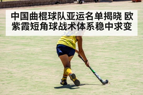 中国曲棍球队亚运名单揭晓 欧紫霞短角球战术体系稳中求变