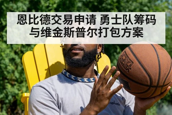 恩比德交易申请 勇士队筹码与维金斯普尔打包方案