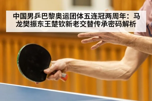 中国男乒巴黎奥运团体五连冠两周年:马龙樊振东王楚钦新老交替传承密码解析
