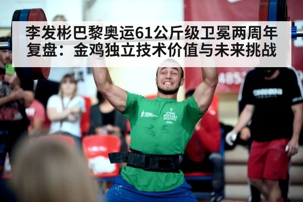 李发彬巴黎奥运61公斤级卫冕两周年复盘:金鸡独立技术价值与未来挑战
