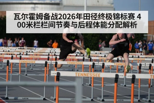 瓦尔霍姆备战2026年田径终极锦标赛 400米栏栏间节奏与后程体能分配解析 - j9.com