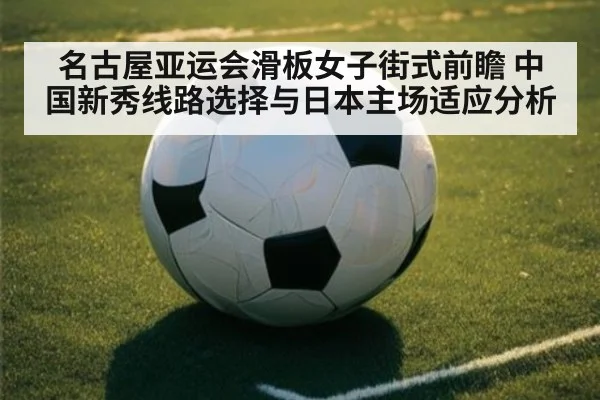 名古屋亚运会滑板女子街式前瞻 中国新秀线路选择与日本主场适应分析 - j9.com