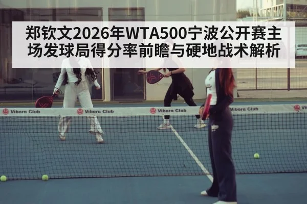 郑钦文2026年WTA500宁波公开赛主场发球局得分率前瞻与硬地战术解析 - j9.com