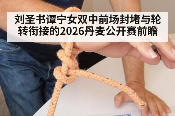 刘圣书谭宁女双中前场封堵与轮转衔接的2026丹麦公开赛前瞻 - j9.com