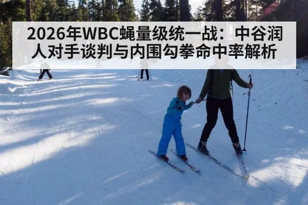 2026年WBC蝇量级统一战：中谷润人对手谈判与内围勾拳命中率解析