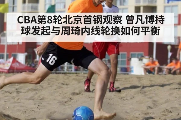 CBA第8轮北京首钢观察 曾凡博持球发起与周琦内线轮换如何平衡 - j9.com